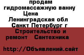 продам гидромассажную ванну › Цена ­ 5 000 - Ленинградская обл., Санкт-Петербург г. Строительство и ремонт » Сантехника   